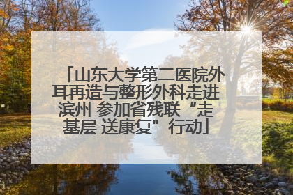 山东大学第二医院外耳再造与整形外科走进滨州 参加省残联“走基层 送康复”行动