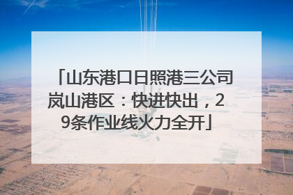 山东港口日照港三公司岚山港区：快进快出，29条作业线火力全开