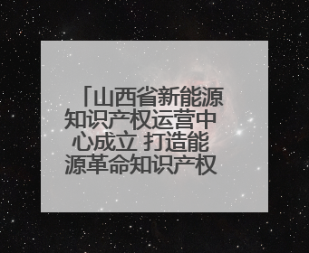 山西省新能源知识产权运营中心成立 打造能源革命知识产权新引擎