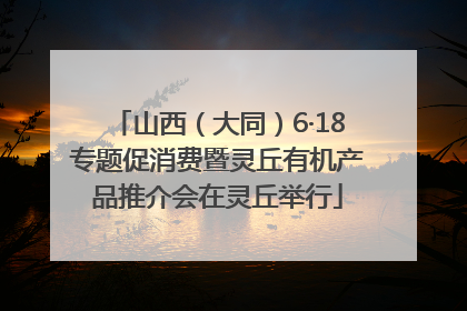 山西（大同）6·18专题促消费暨灵丘有机产品推介会在灵丘举行