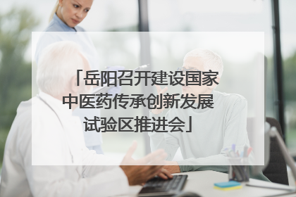 岳阳召开建设国家中医药传承创新发展试验区推进会