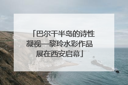 巴尔干半岛的诗性凝视—黎玲水彩作品展在西安启幕