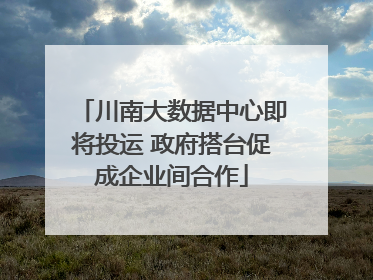 川南大数据中心即将投运 政府搭台促成企业间合作