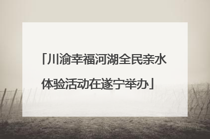 川渝幸福河湖全民亲水体验活动在遂宁举办