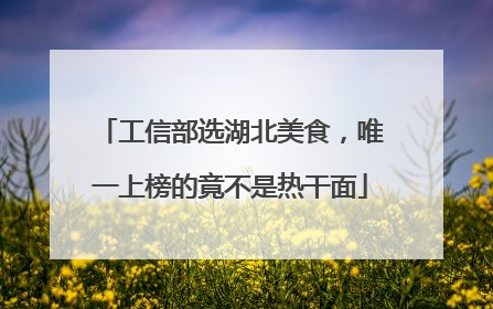 工信部选湖北美食，唯一上榜的竟不是热干面