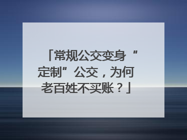 常规公交变身“定制”公交，为何老百姓不买账？