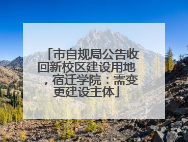 市自规局公告收回新校区建设用地，宿迁学院：需变更建设主体