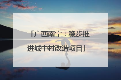 广西南宁：稳步推进城中村改造项目