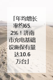 年均增长率约65.2%！济南市充电基础设施保有量达10.6万台
