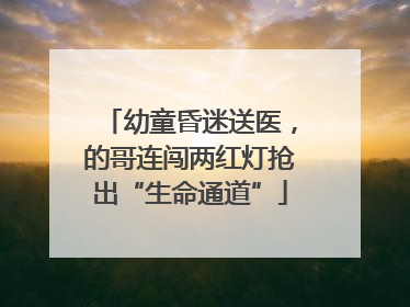 幼童昏迷送医，的哥连闯两红灯抢出“生命通道”