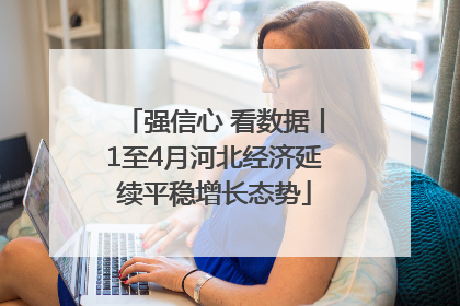 强信心 看数据丨1至4月河北经济延续平稳增长态势