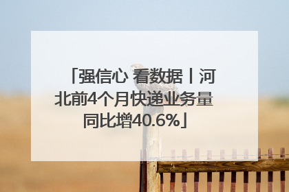 强信心 看数据丨河北前4个月快递业务量同比增40.6%
