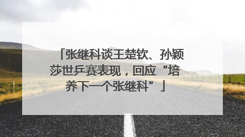 张继科谈王楚钦、孙颖莎世乒赛表现，回应“培养下一个张继科”
