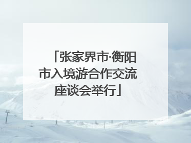 张家界市·衡阳市入境游合作交流座谈会举行