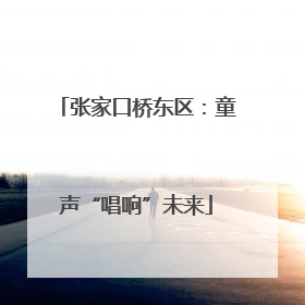 张家口桥东区：童声“唱响”未来