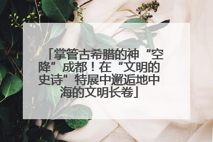 掌管古希腊的神“空降”成都！在“文明的史诗”特展中邂逅地中海的文明长卷