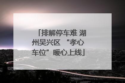 排解停车难 湖州吴兴区 “孝心车位”暖心上线