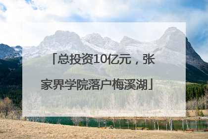总投资10亿元，张家界学院落户梅溪湖