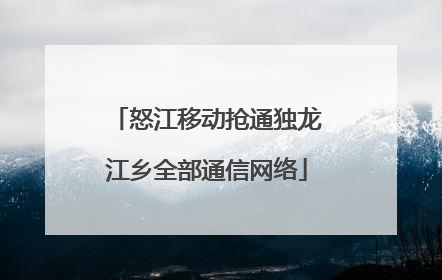 怒江移动抢通独龙江乡全部通信网络