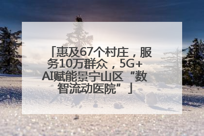 惠及67个村庄，服务10万群众，5G+AI赋能景宁山区“数智流动医院”