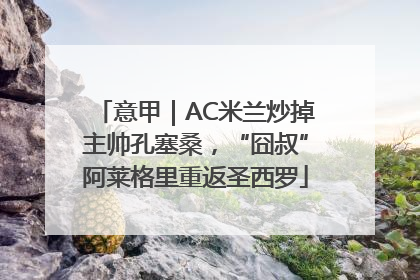 意甲｜AC米兰炒掉主帅孔塞桑，“囧叔”阿莱格里重返圣西罗