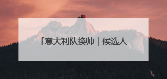 意大利队换帅｜候选人寥寥无几，为何名帅不再垂青“蓝衣军团”？