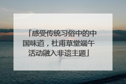 感受传统习俗中的中国味道，杜甫草堂端午活动融入非遗主题