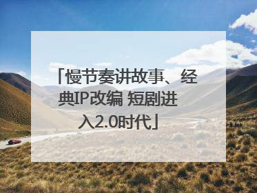 慢节奏讲故事、经典IP改编 短剧进入2.0时代
