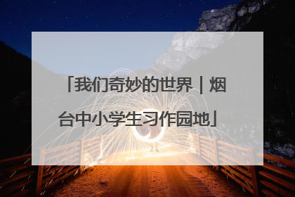 我们奇妙的世界｜烟台中小学生习作园地