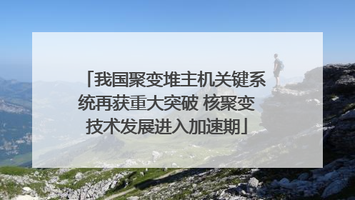 我国聚变堆主机关键系统再获重大突破 核聚变技术发展进入加速期