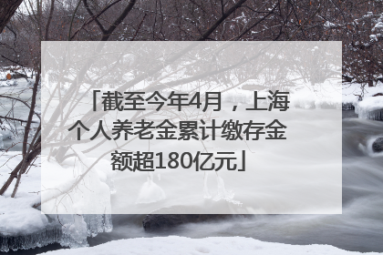 截至今年4月，上海个人养老金累计缴存金额超180亿元