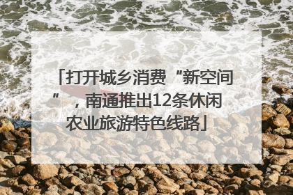 打开城乡消费“新空间”，南通推出12条休闲农业旅游特色线路