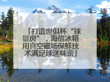 打造世俱杯“球景房”，海信冰箱用真空磁场保鲜技术满足球迷味蕾