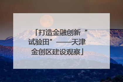 打造金融创新“试验田”——天津金创区建设观察