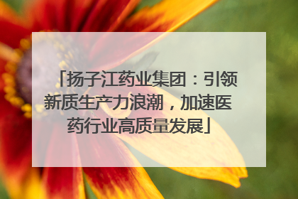 扬子江药业集团：引领新质生产力浪潮，加速医药行业高质量发展