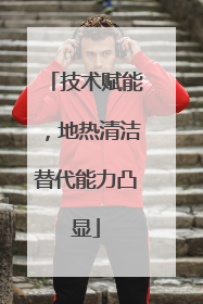 技术赋能，地热清洁替代能力凸显