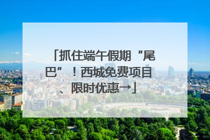 抓住端午假期“尾巴”！西城免费项目、限时优惠→