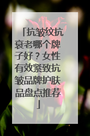 抗皱纹抗衰老哪个牌子好？女性有效紧致抗皱品牌护肤品盘点推荐