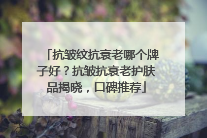 抗皱纹抗衰老哪个牌子好？抗皱抗衰老护肤品揭晓，口碑推荐