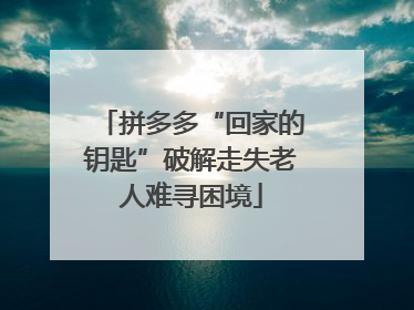 拼多多“回家的钥匙”破解走失老人难寻困境