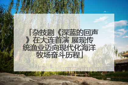 杂技剧《深蓝的回声》在大连首演 展现传统渔业迈向现代化海洋牧场奋斗历程
