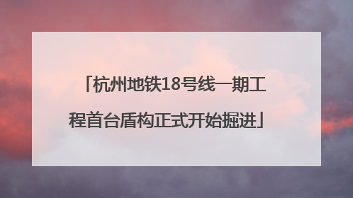 杭州地铁18号线一期工程首台盾构正式开始掘进