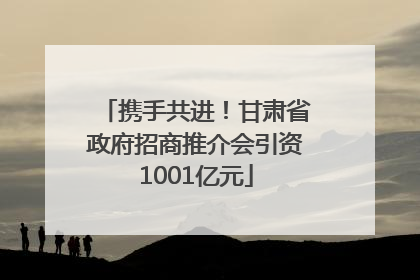 携手共进！甘肃省政府招商推介会引资1001亿元