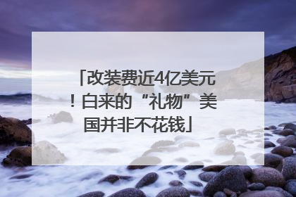 改装费近4亿美元！白来的“礼物”美国并非不花钱