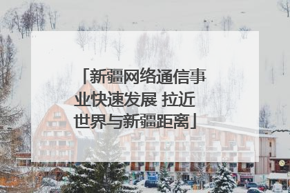 新疆网络通信事业快速发展 拉近世界与新疆距离