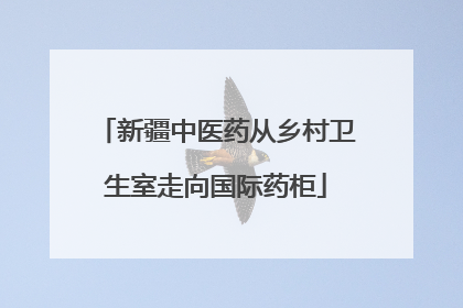 新疆中医药从乡村卫生室走向国际药柜