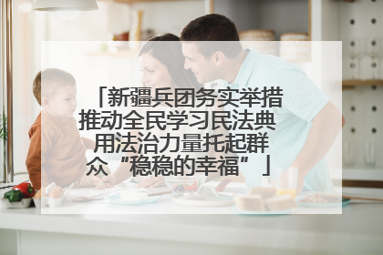 新疆兵团务实举措推动全民学习民法典 用法治力量托起群众“稳稳的幸福”