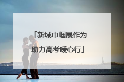 新域巾帼展作为 助力高考暖心行