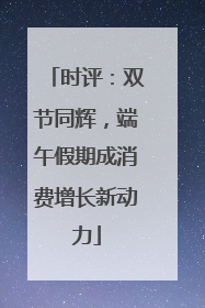 时评：双节同辉，端午假期成消费增长新动力
