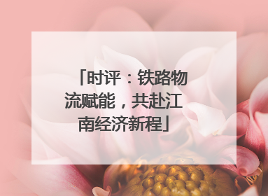时评：铁路物流赋能，共赴江南经济新程